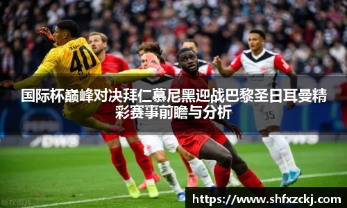 国际杯巅峰对决拜仁慕尼黑迎战巴黎圣日耳曼精彩赛事前瞻与分析